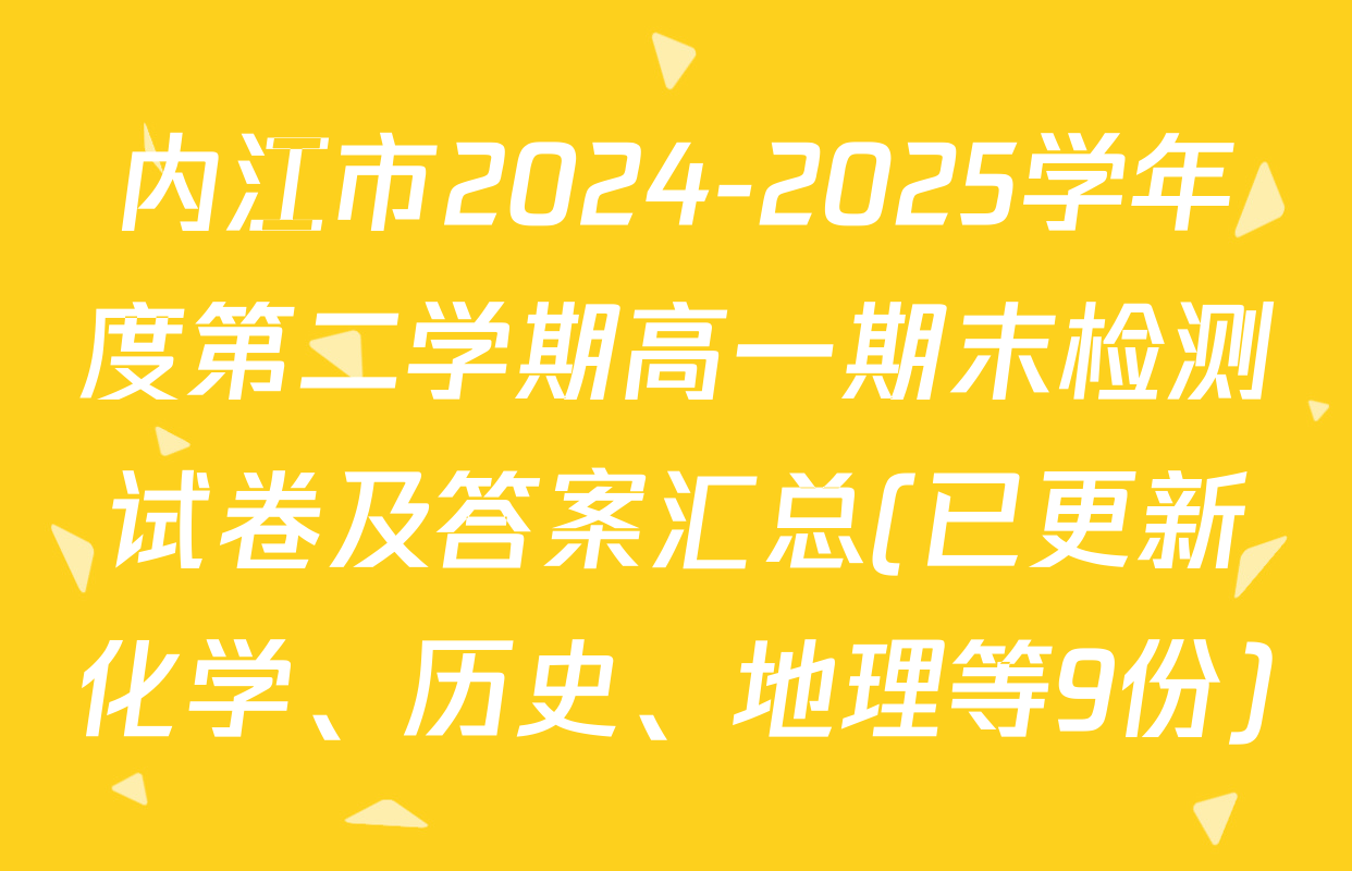 内江市2024-2025学年度第二学期高一期末检测试卷及答案汇总(已更新化学、历史、地理等9份)