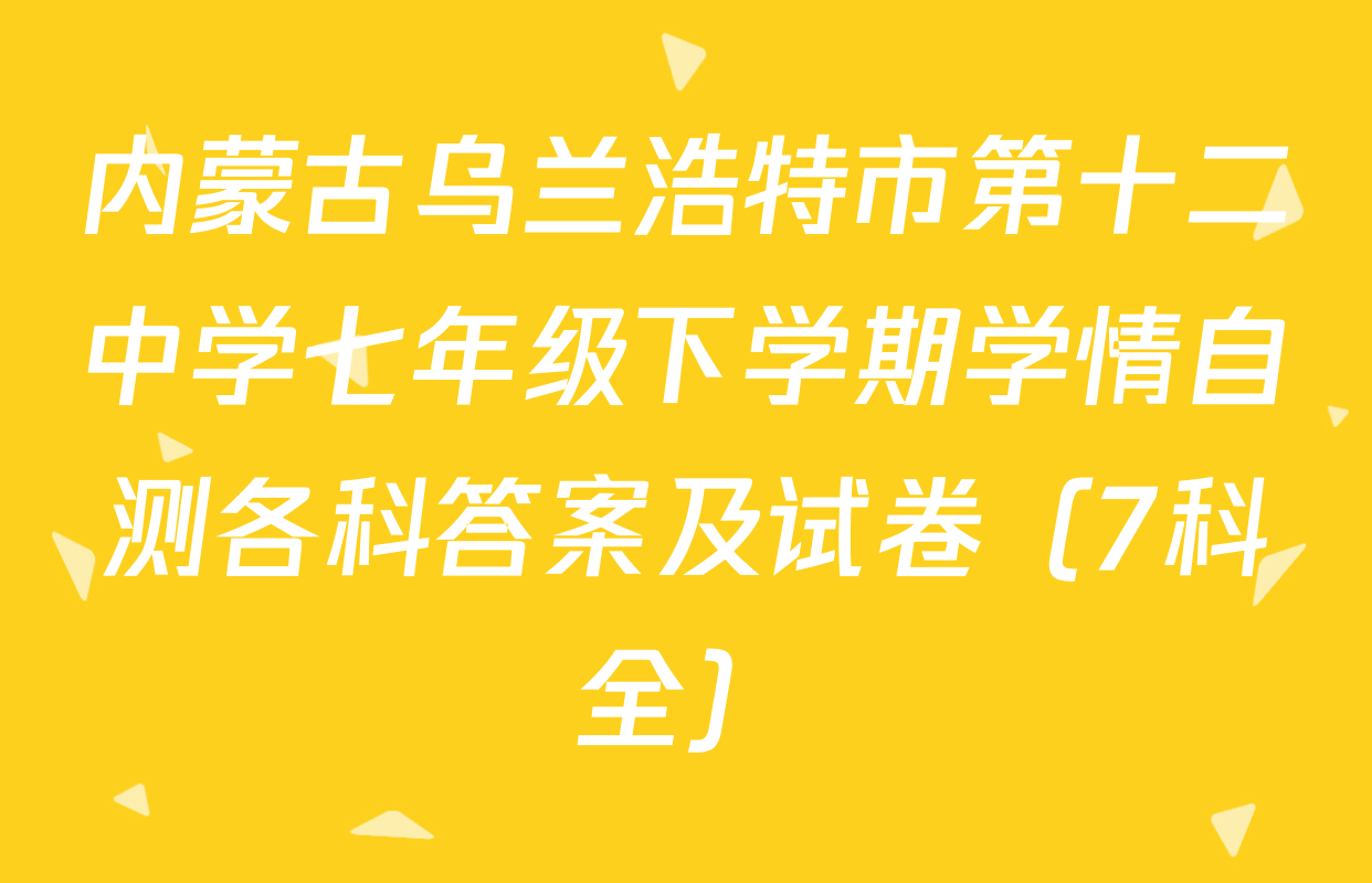 内蒙古乌兰浩特市第十二中学七年级下学期学情自测各科答案及试卷（7科全）