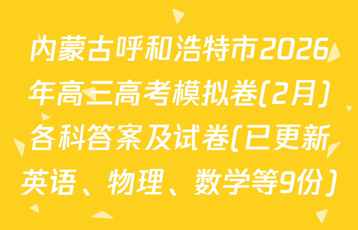 内蒙古呼和浩特市2026年高三高考模拟卷(2月)各科答案及试卷(已更新英语、物理、数学等9份)