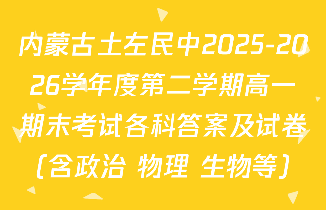 内蒙古土左民中2025-2026学年度第二学期高一期末考试各科答案及试卷（含政治 物理 生物等）