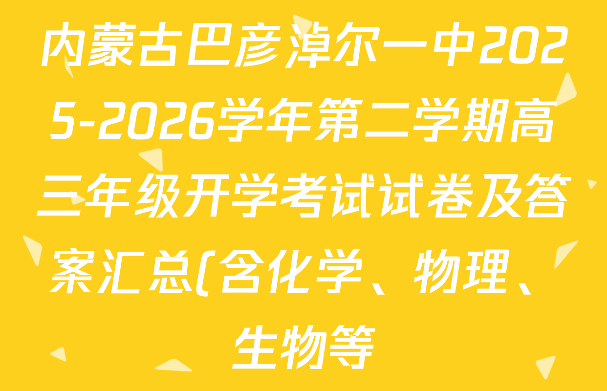 内蒙古巴彦淖尔一中2025-2026学年第二学期高三年级开学考试试卷及答案汇总(含化学、物理、生物等) 内蒙古巴彦淖尔一中2025-2026学年第二学期高三年级开学考试试卷及答案汇总(含化学、物理、生物等)