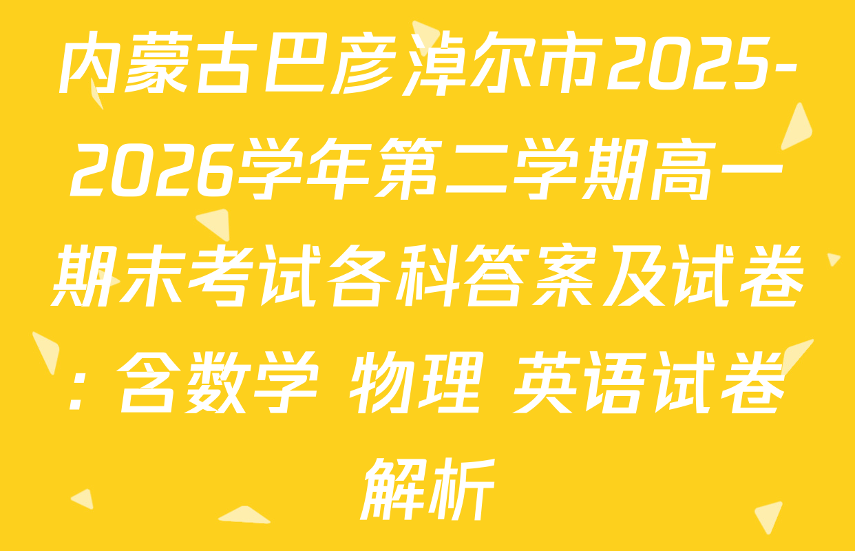 内蒙古巴彦淖尔市2025-2026学年第二学期高一期末考试各科答案及试卷: 含数学 物理 英语试卷解析