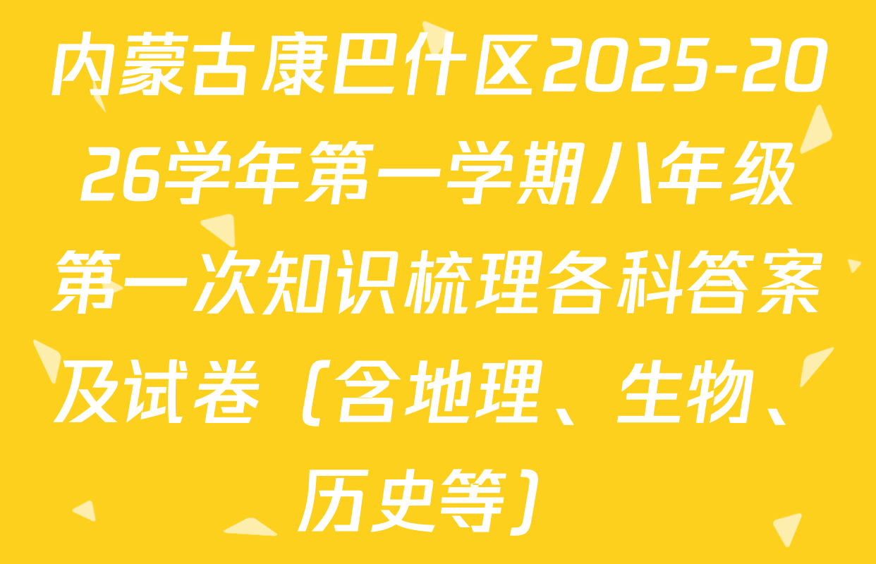 内蒙古康巴什区2025-2026学年第一学期八年级第一次知识梳理各科答案及试卷（含地理、生物、历史等）