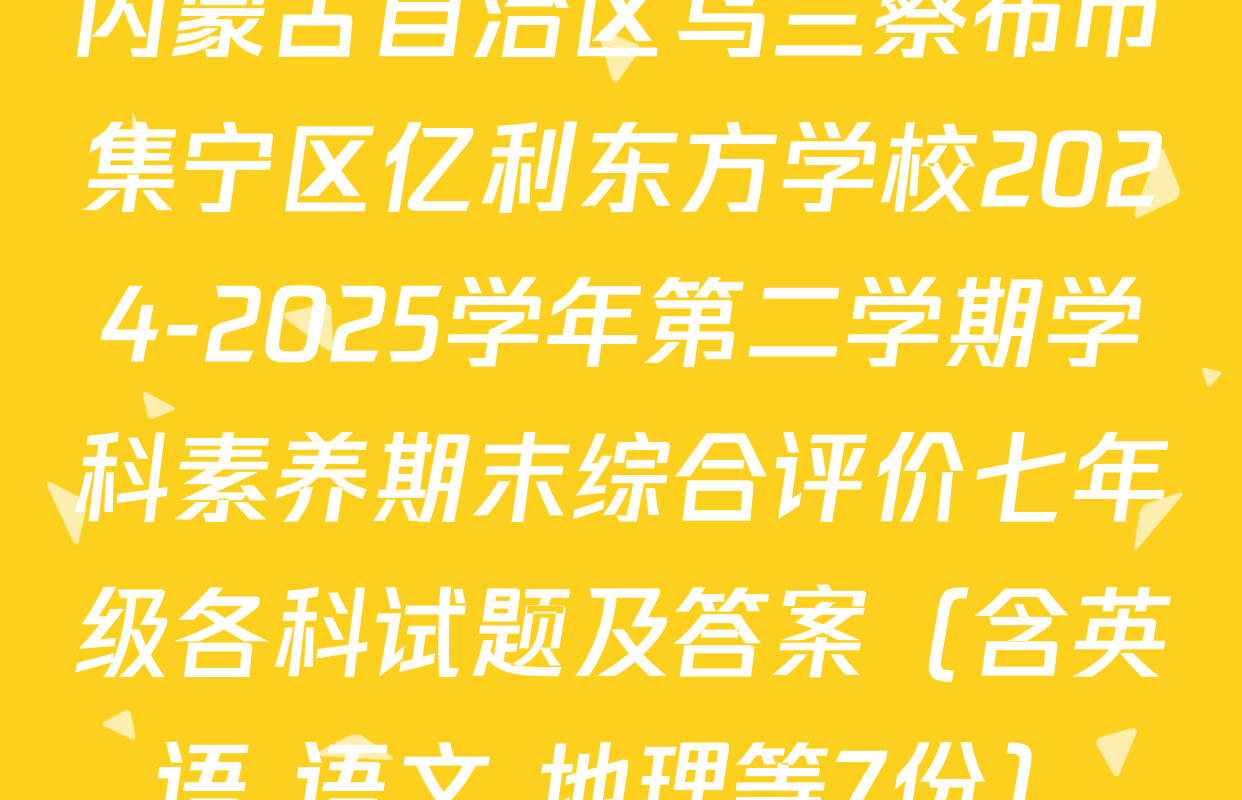内蒙古自治区乌兰察布市集宁区亿利东方学校2024-2025学年第二学期学科素养期末综合评价七年级各科试题及答案（含英语 语文 地理等7份）