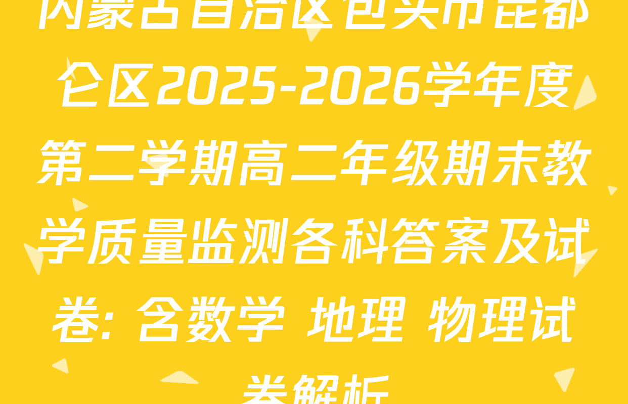 内蒙古自治区包头市昆都仑区2025-2026学年度第二学期高二年级期末教学质量监测各科答案及试卷: 含数学 地理 物理试卷解析