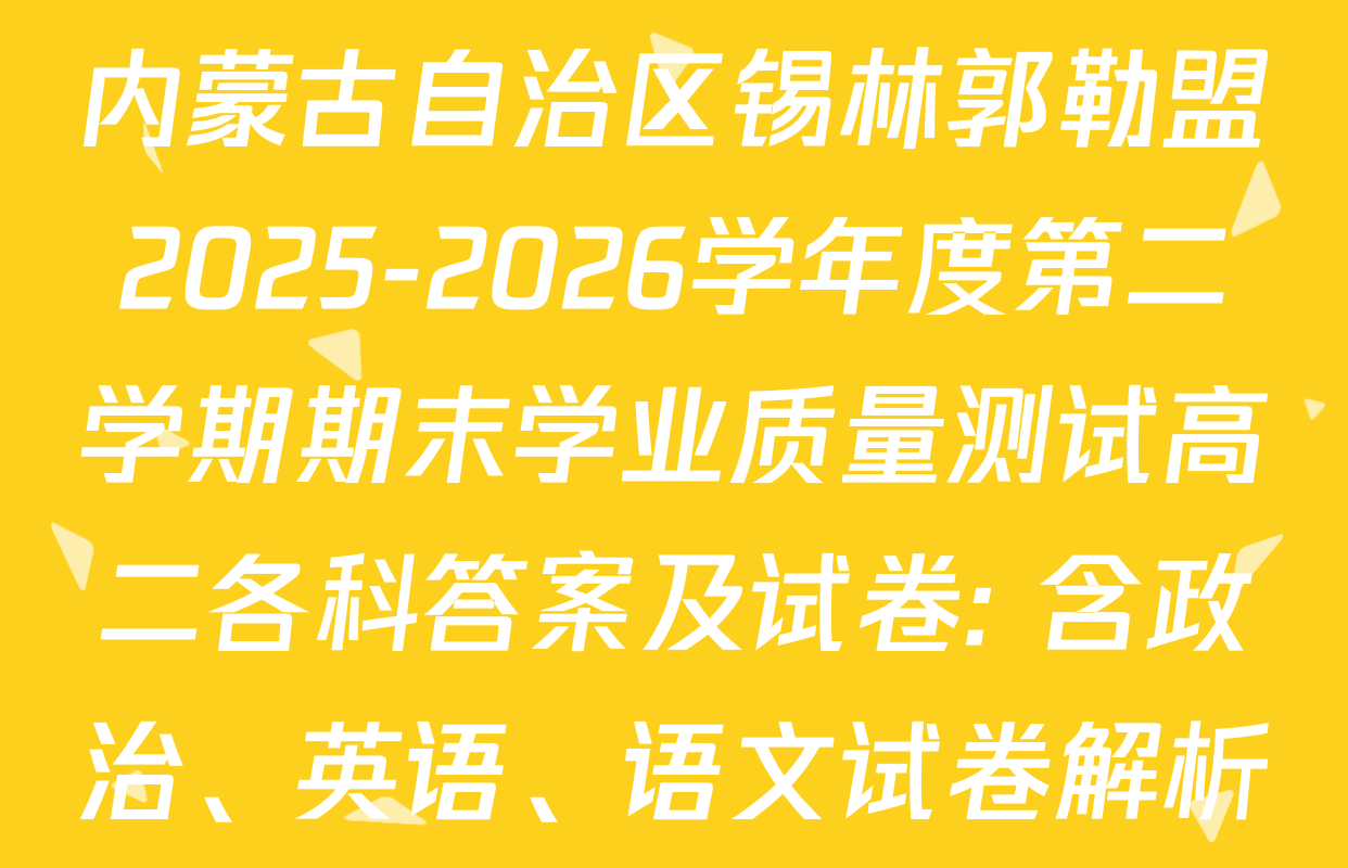 内蒙古自治区锡林郭勒盟2025-2026学年度第二学期期末学业质量测试高二各科答案及试卷: 含政治、英语、语文试卷解析