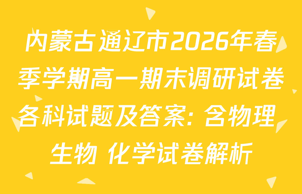 内蒙古通辽市2026年春季学期高一期末调研试卷各科试题及答案: 含物理 生物 化学试卷解析