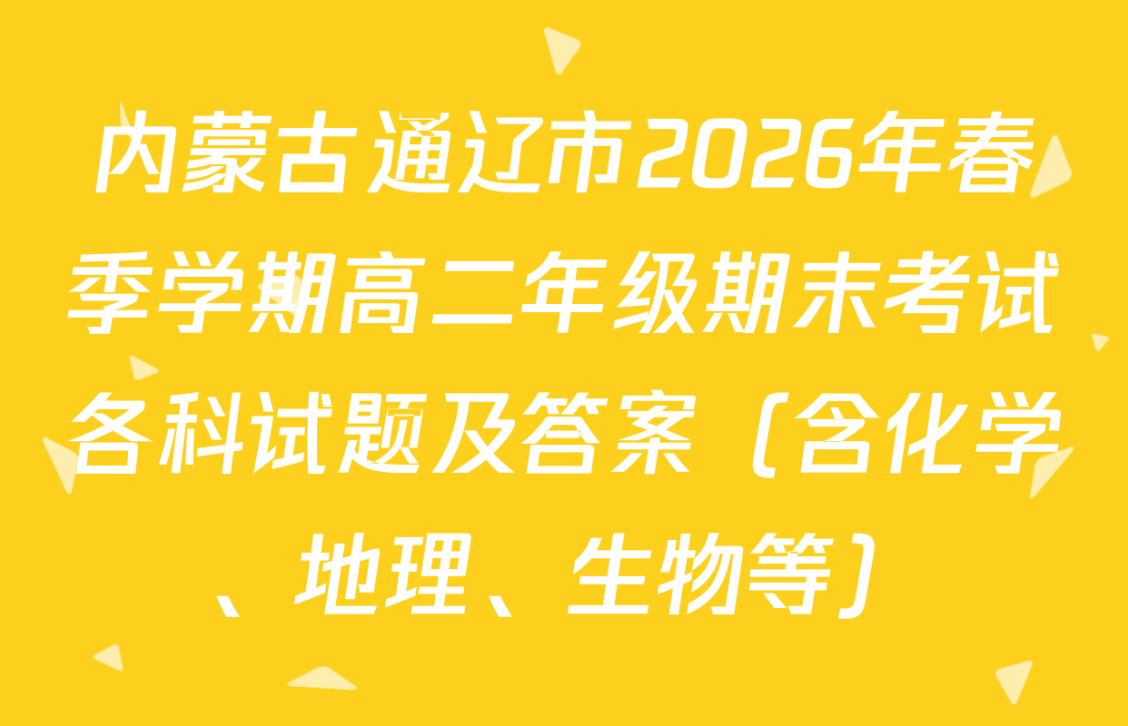 内蒙古通辽市2026年春季学期高二年级期末考试各科试题及答案（含化学、地理、生物等）