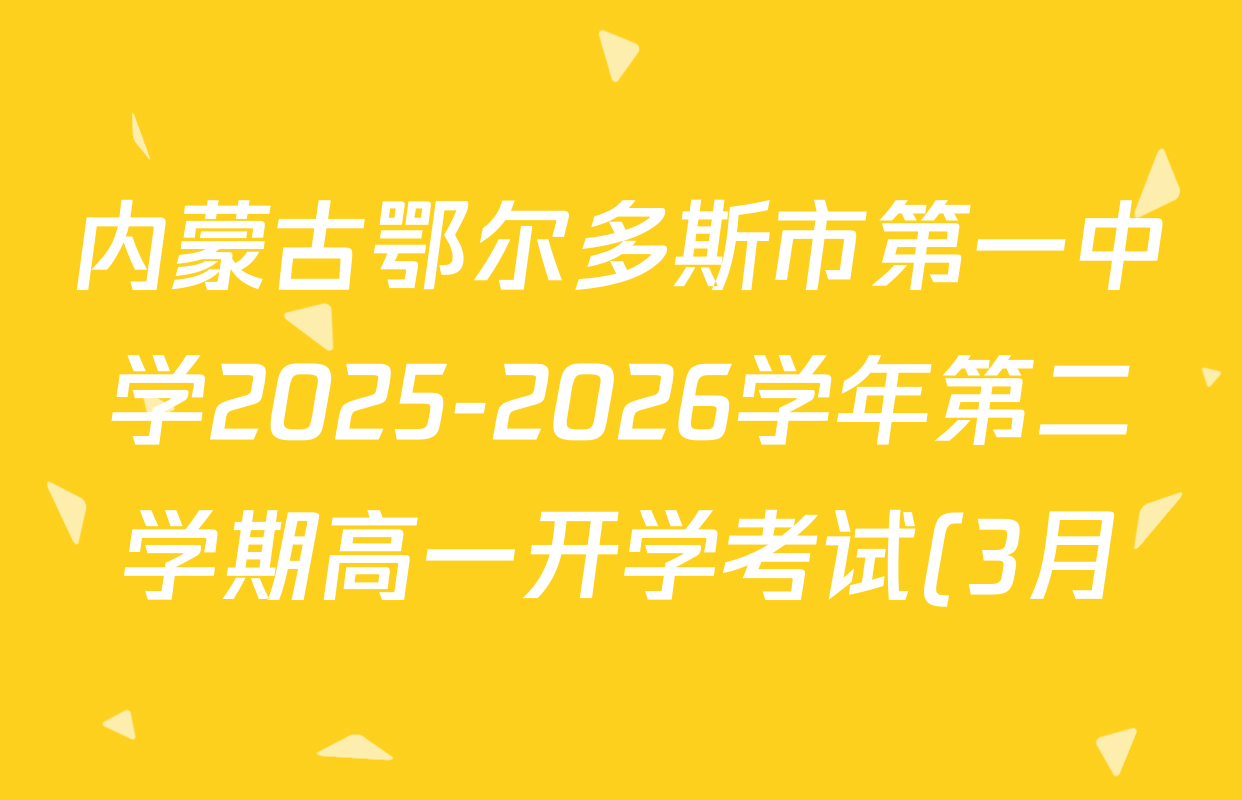 内蒙古鄂尔多斯市第一中学2025-2026学年第二学期高一开学考试(3月)试卷及答案汇总(含历史 物理 语文等) 内蒙古鄂尔多斯市第一中学2025-2026学年第二学期高一开学考试(3月)试卷及答案汇总(含历史 物理 语文等)