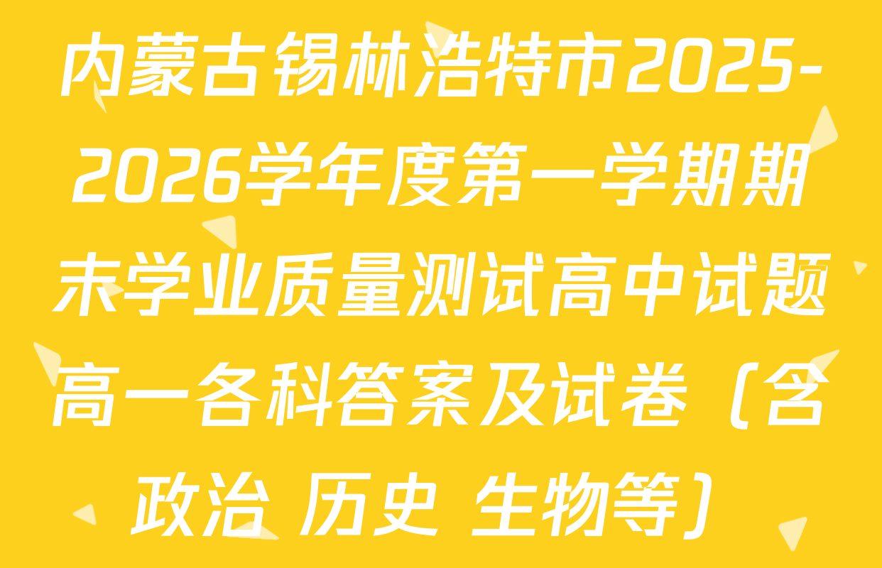 内蒙古锡林浩特市2025-2026学年度第一学期期末学业质量测试高中试题高一各科答案及试卷（含政治 历史 生物等）