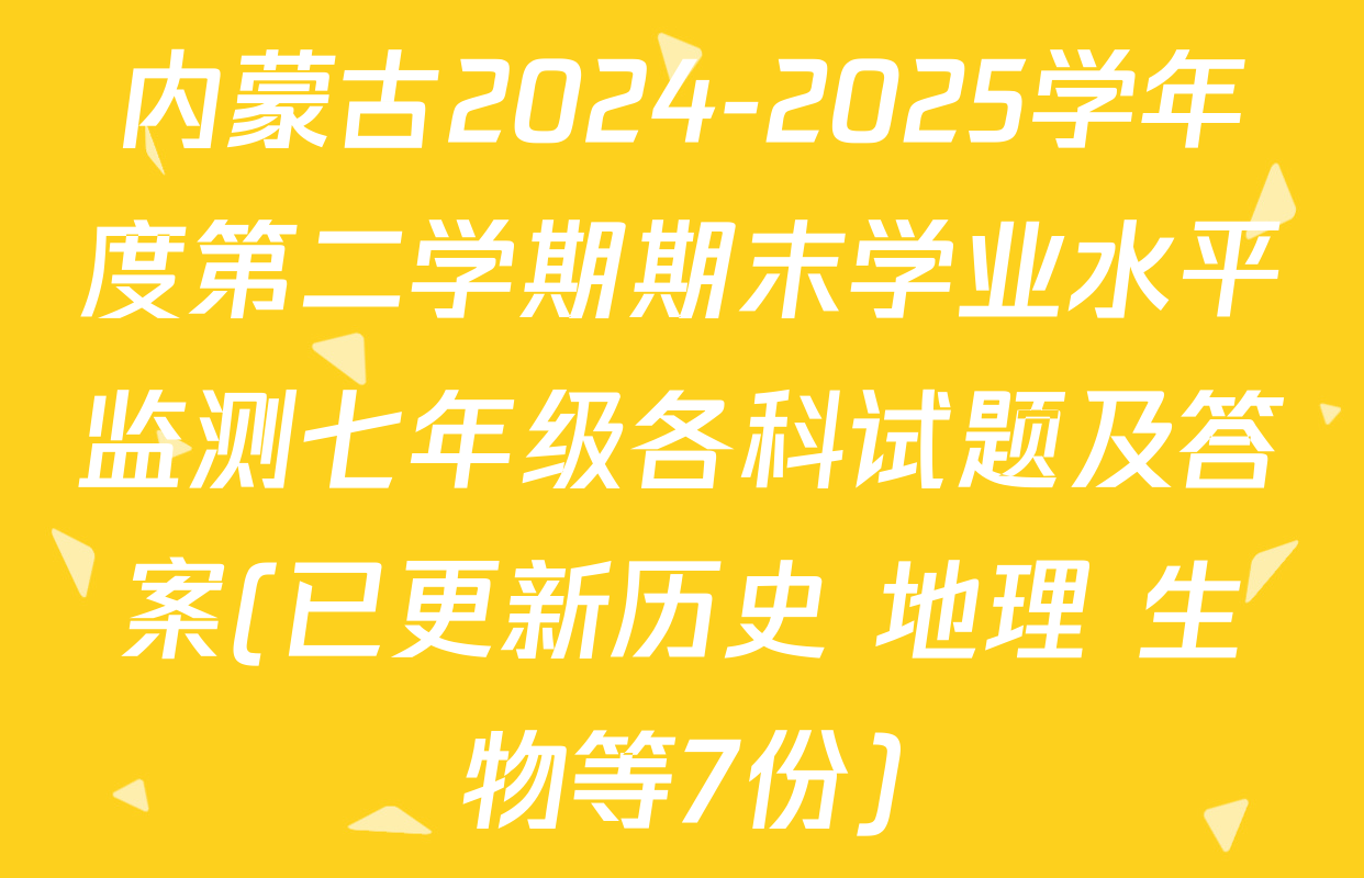 内蒙古2024-2025学年度第二学期期末学业水平监测七年级各科试题及答案(已更新历史 地理 生物等7份)