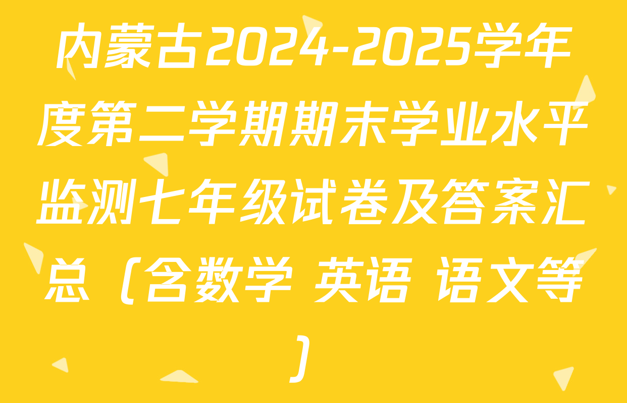 内蒙古2024-2025学年度第二学期期末学业水平监测七年级试卷及答案汇总（含数学 英语 语文等）