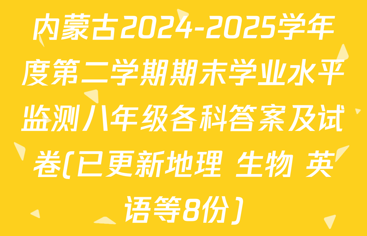 内蒙古2024-2025学年度第二学期期末学业水平监测八年级各科答案及试卷(已更新地理 生物 英语等8份)