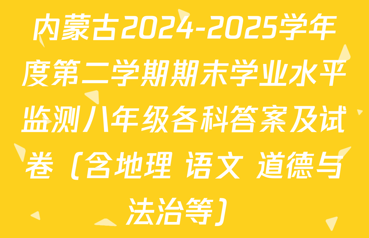 内蒙古2024-2025学年度第二学期期末学业水平监测八年级各科答案及试卷（含地理 语文 道德与法治等）