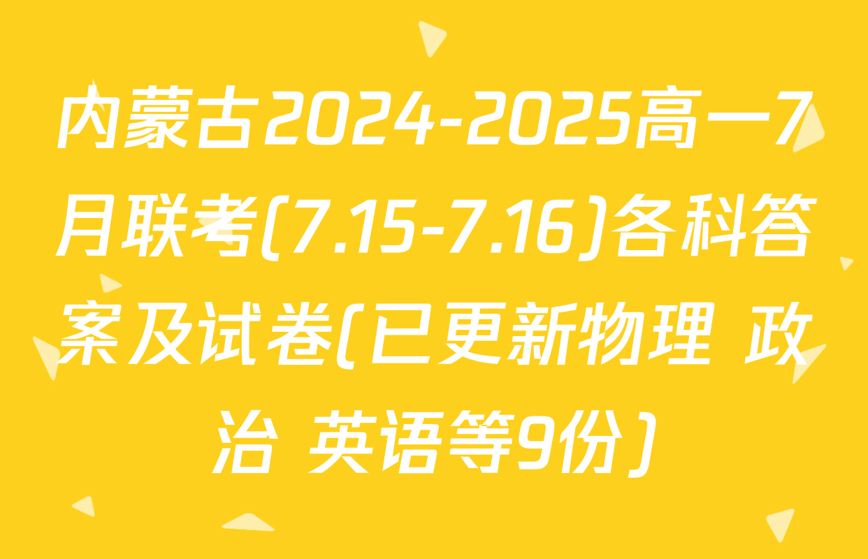内蒙古2024-2025高一7月联考(7.15-7.16)各科答案及试卷(已更新物理 政治 英语等9份)