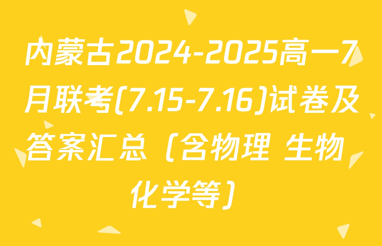 内蒙古2024-2025高一7月联考(7.15-7.16)试卷及答案汇总（含物理 生物 化学等）
