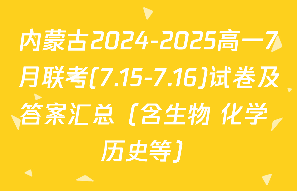 内蒙古2024-2025高一7月联考(7.15-7.16)试卷及答案汇总（含生物 化学 历史等）