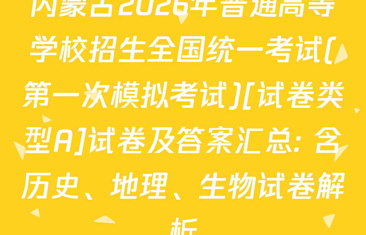 内蒙古2026年普通高等学校招生全国统一考试(第一次模拟考试)[试卷类型A]试卷及答案汇总: 含历史、地理、生物试卷解析