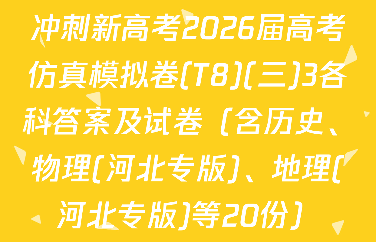 冲刺新高考2026届高考仿真模拟卷(T8)(三)3各科答案及试卷（含历史、物理(河北专版)、地理(河北专版)等20份）