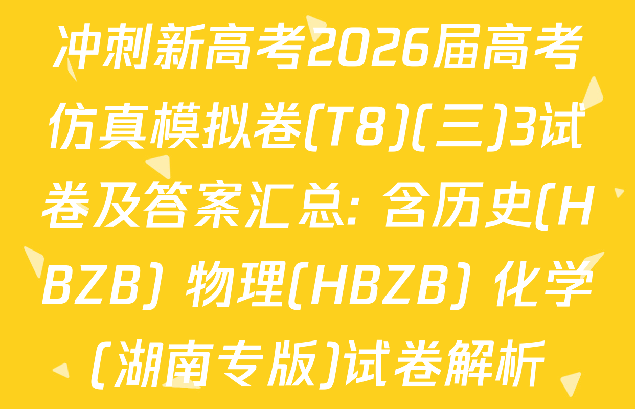 冲刺新高考2026届高考仿真模拟卷(T8)(三)3试卷及答案汇总: 含历史(HBZB) 物理(HBZB) 化学(湖南专版)试卷解析