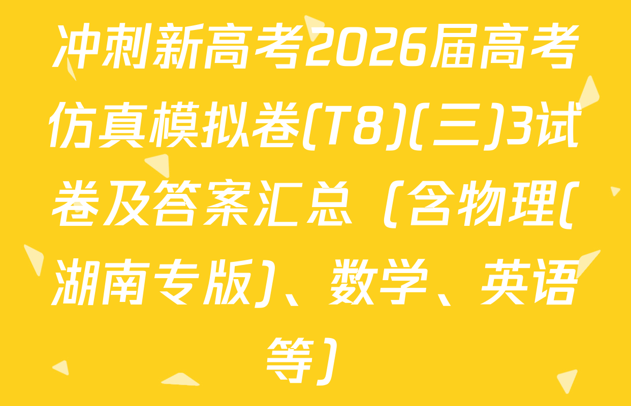 冲刺新高考2026届高考仿真模拟卷(T8)(三)3试卷及答案汇总（含物理(湖南专版)、数学、英语等）