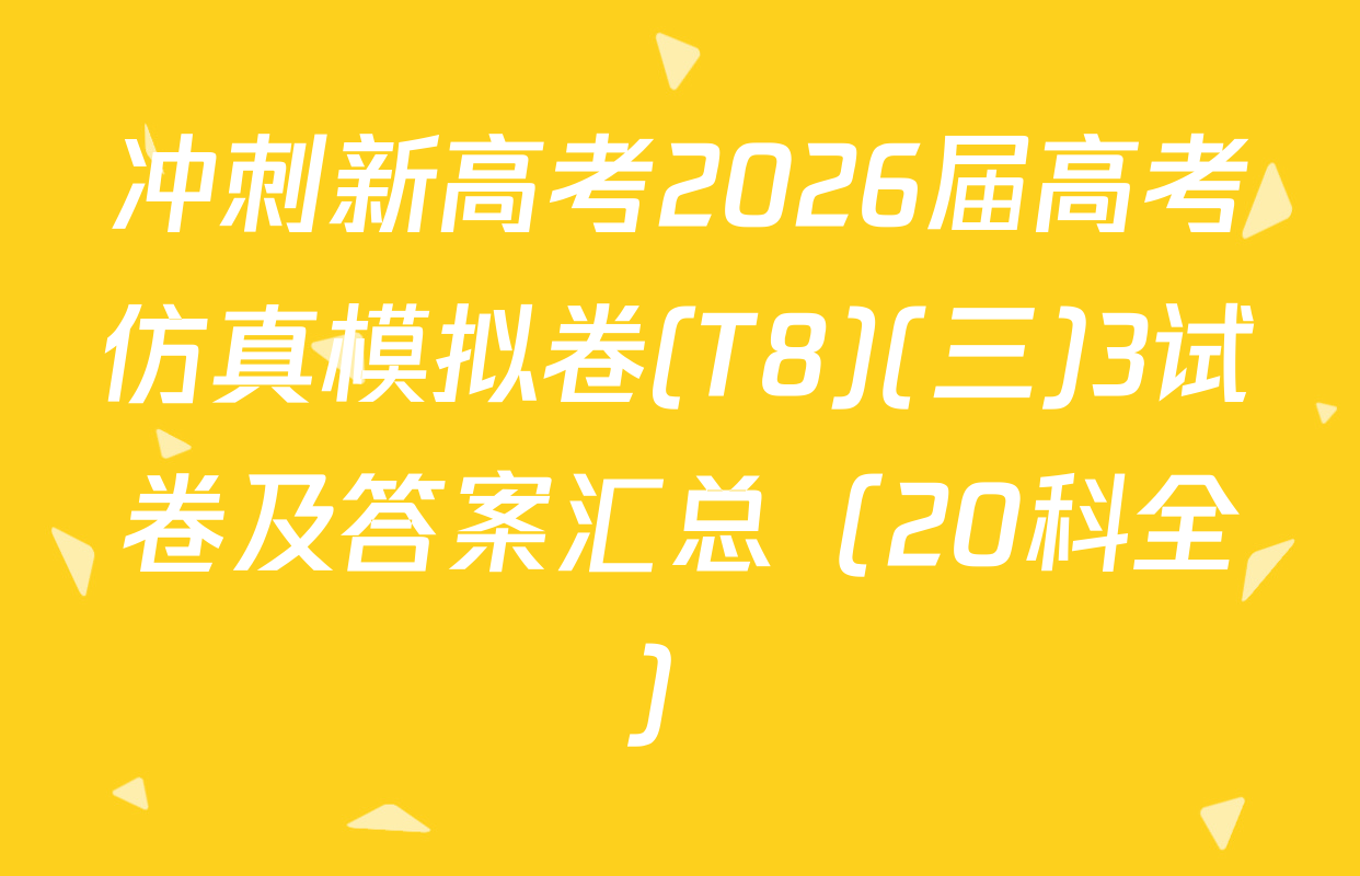 冲刺新高考2026届高考仿真模拟卷(T8)(三)3试卷及答案汇总（20科全）