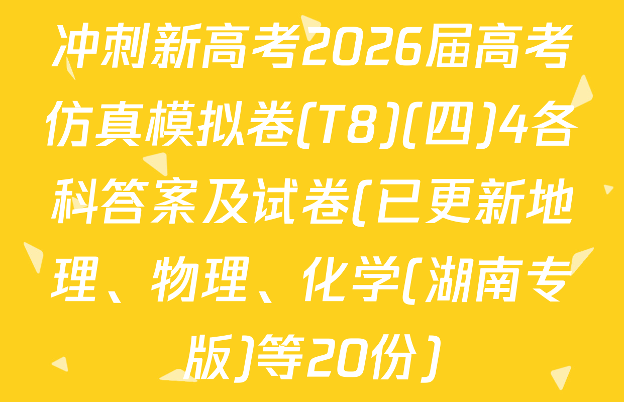 冲刺新高考2026届高考仿真模拟卷(T8)(四)4各科答案及试卷(已更新地理、物理、化学(湖南专版)等20份)