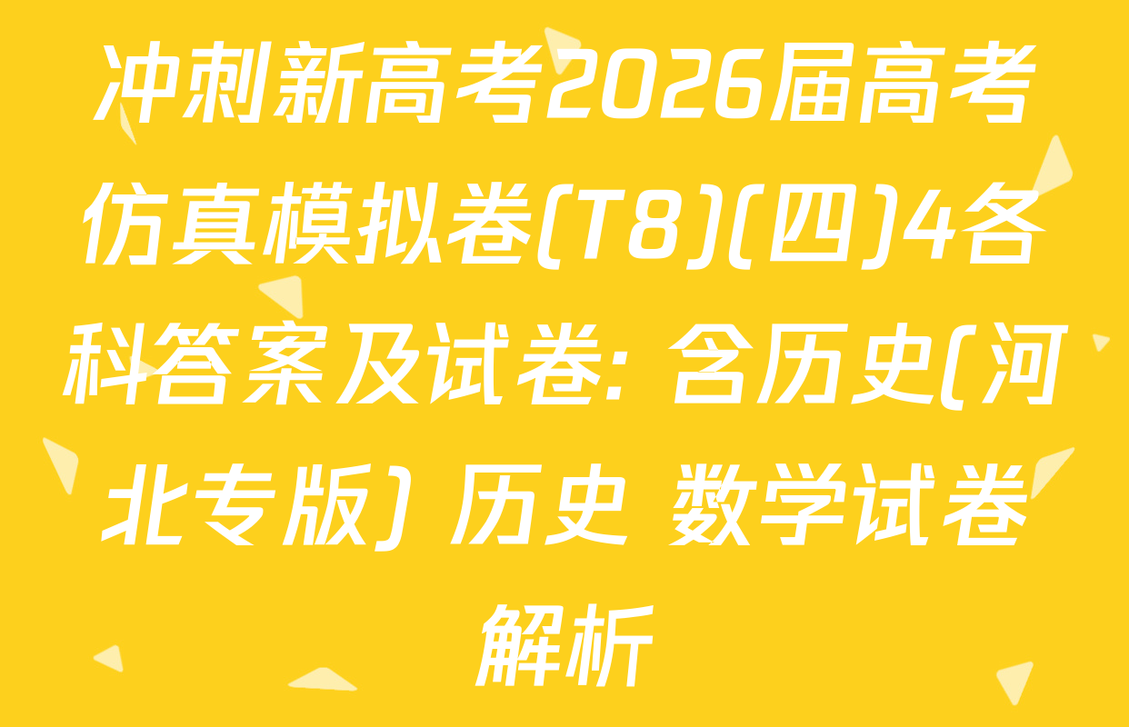 冲刺新高考2026届高考仿真模拟卷(T8)(四)4各科答案及试卷: 含历史(河北专版) 历史 数学试卷解析