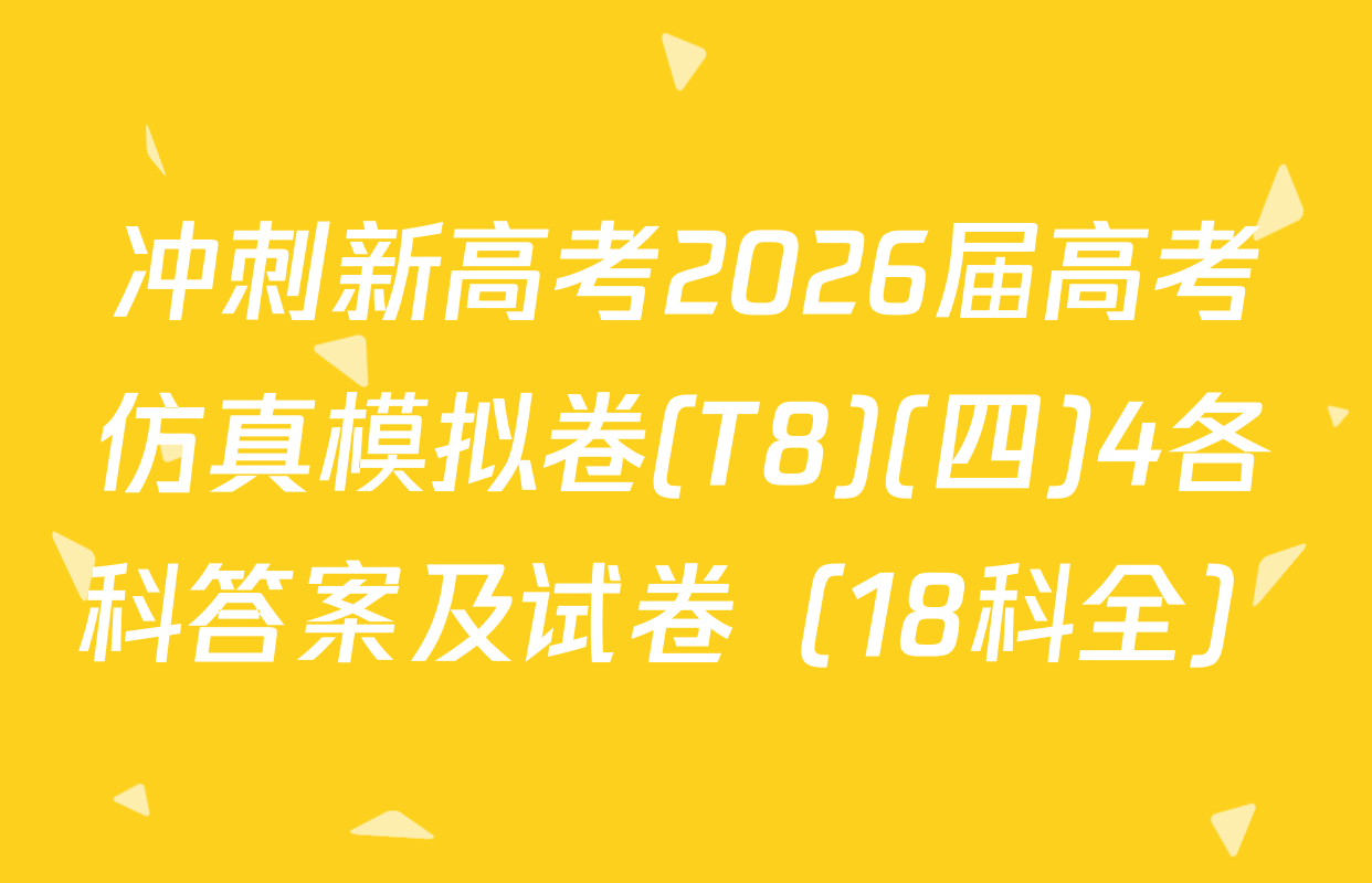 冲刺新高考2026届高考仿真模拟卷(T8)(四)4各科答案及试卷（18科全）
