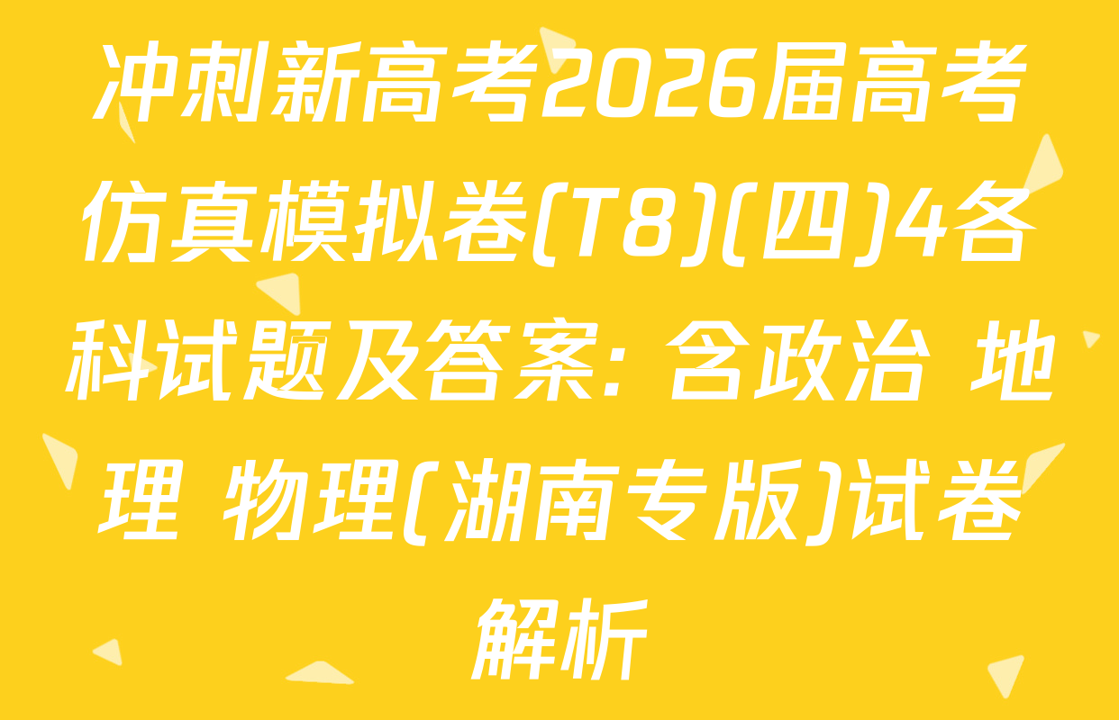 冲刺新高考2026届高考仿真模拟卷(T8)(四)4各科试题及答案: 含政治 地理 物理(湖南专版)试卷解析