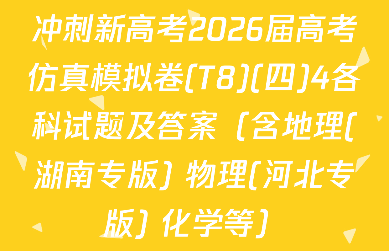 冲刺新高考2026届高考仿真模拟卷(T8)(四)4各科试题及答案（含地理(湖南专版) 物理(河北专版) 化学等）