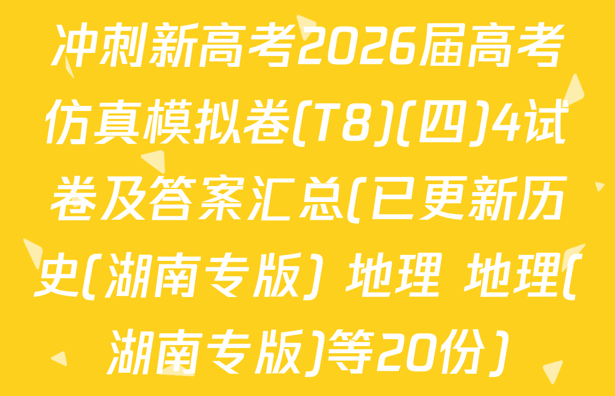 冲刺新高考2026届高考仿真模拟卷(T8)(四)4试卷及答案汇总(已更新历史(湖南专版) 地理 地理(湖南专版)等20份)