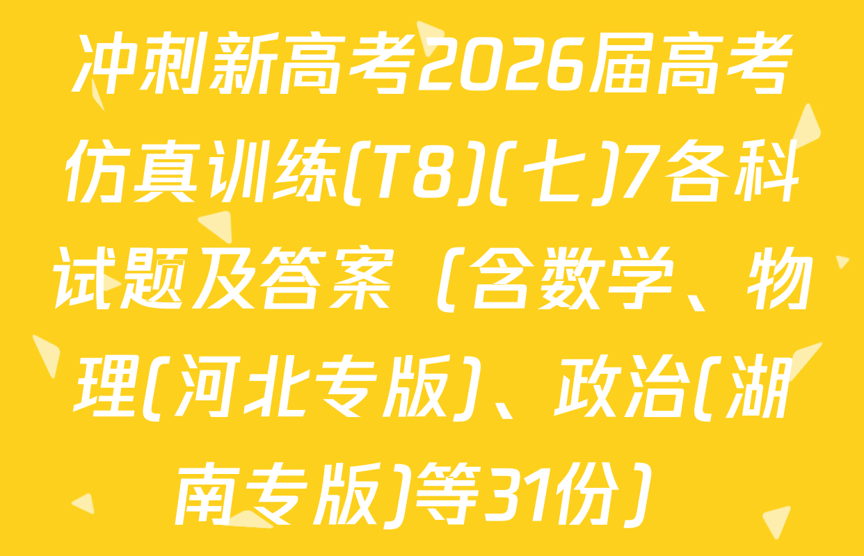 冲刺新高考2026届高考仿真训练(T8)(七)7各科试题及答案（含数学、物理(河北专版)、政治(湖南专版)等31份）