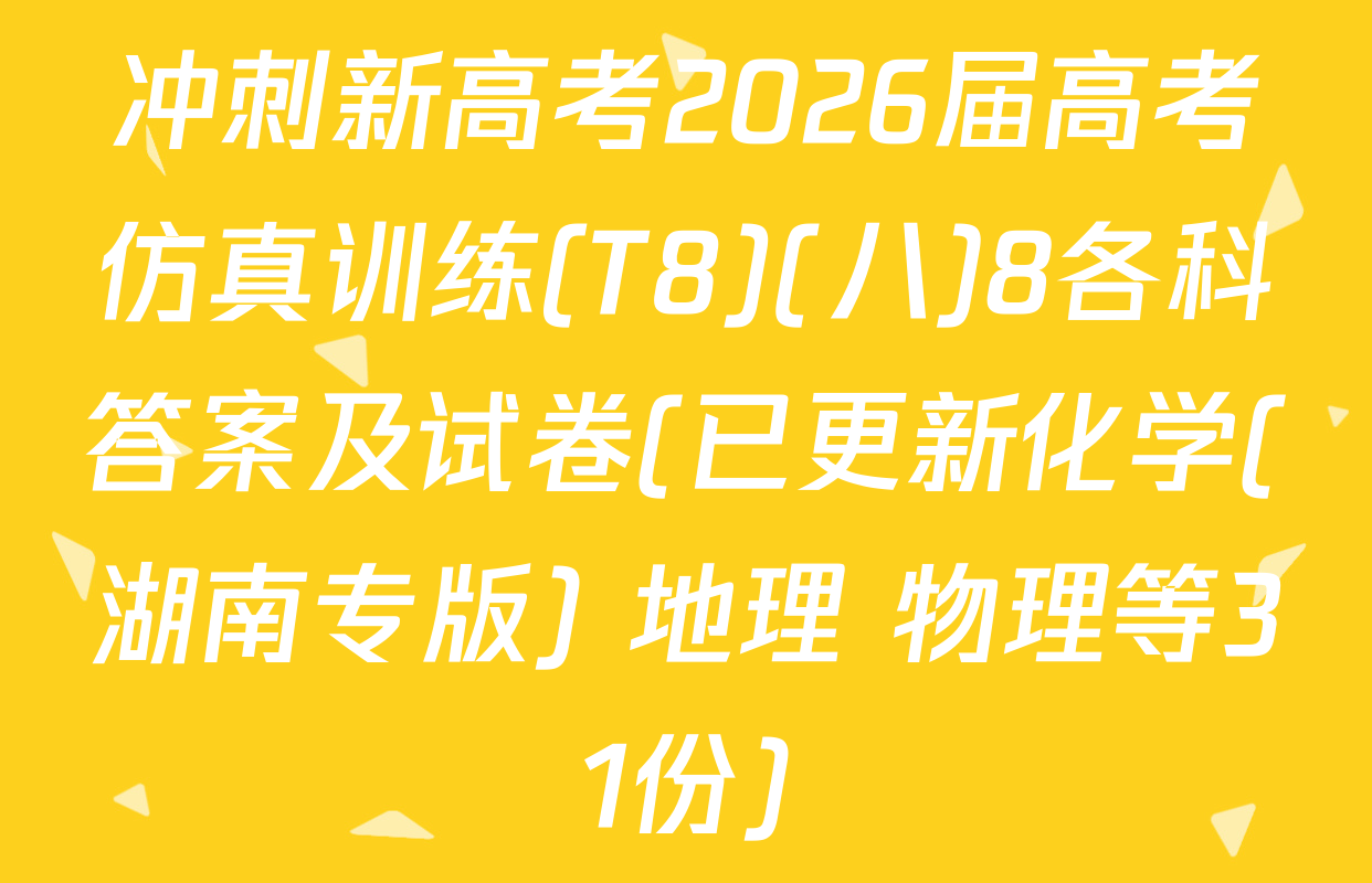 冲刺新高考2026届高考仿真训练(T8)(八)8各科答案及试卷(已更新化学(湖南专版) 地理 物理等31份)