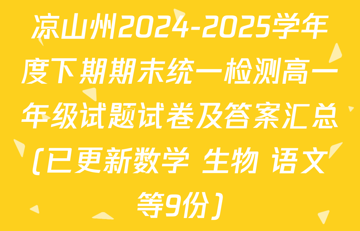 凉山州2024-2025学年度下期期末统一检测高一年级试题试卷及答案汇总(已更新数学 生物 语文等9份)