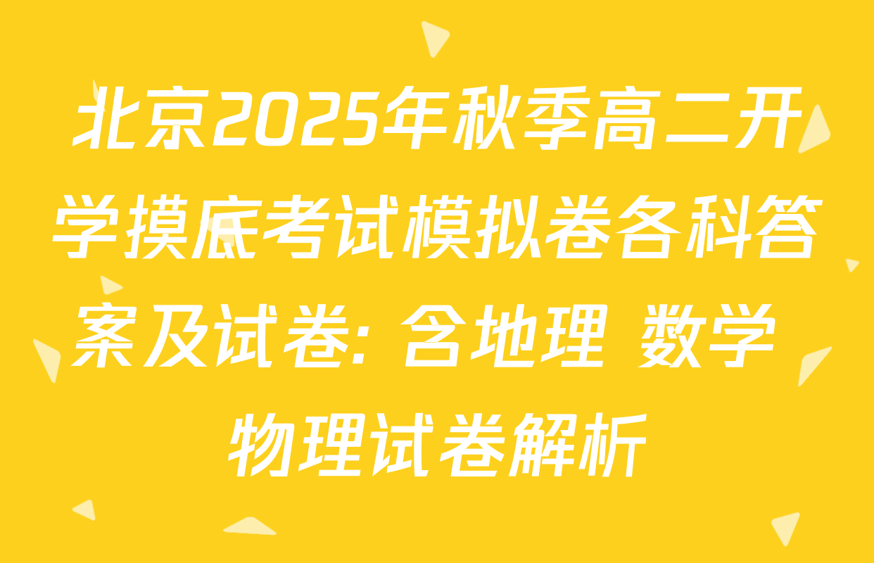 北京2025年秋季高二开学摸底考试模拟卷各科答案及试卷: 含地理 数学 物理试卷解析