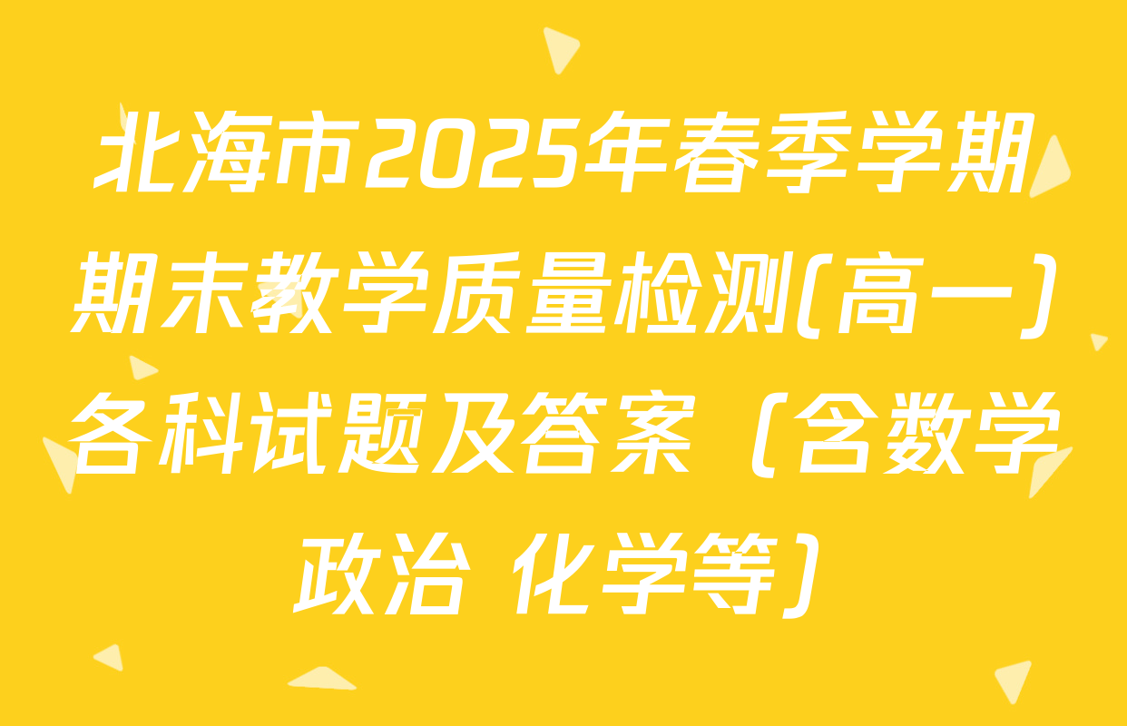 北海市2025年春季学期期末教学质量检测(高一)各科试题及答案（含数学 政治 化学等）