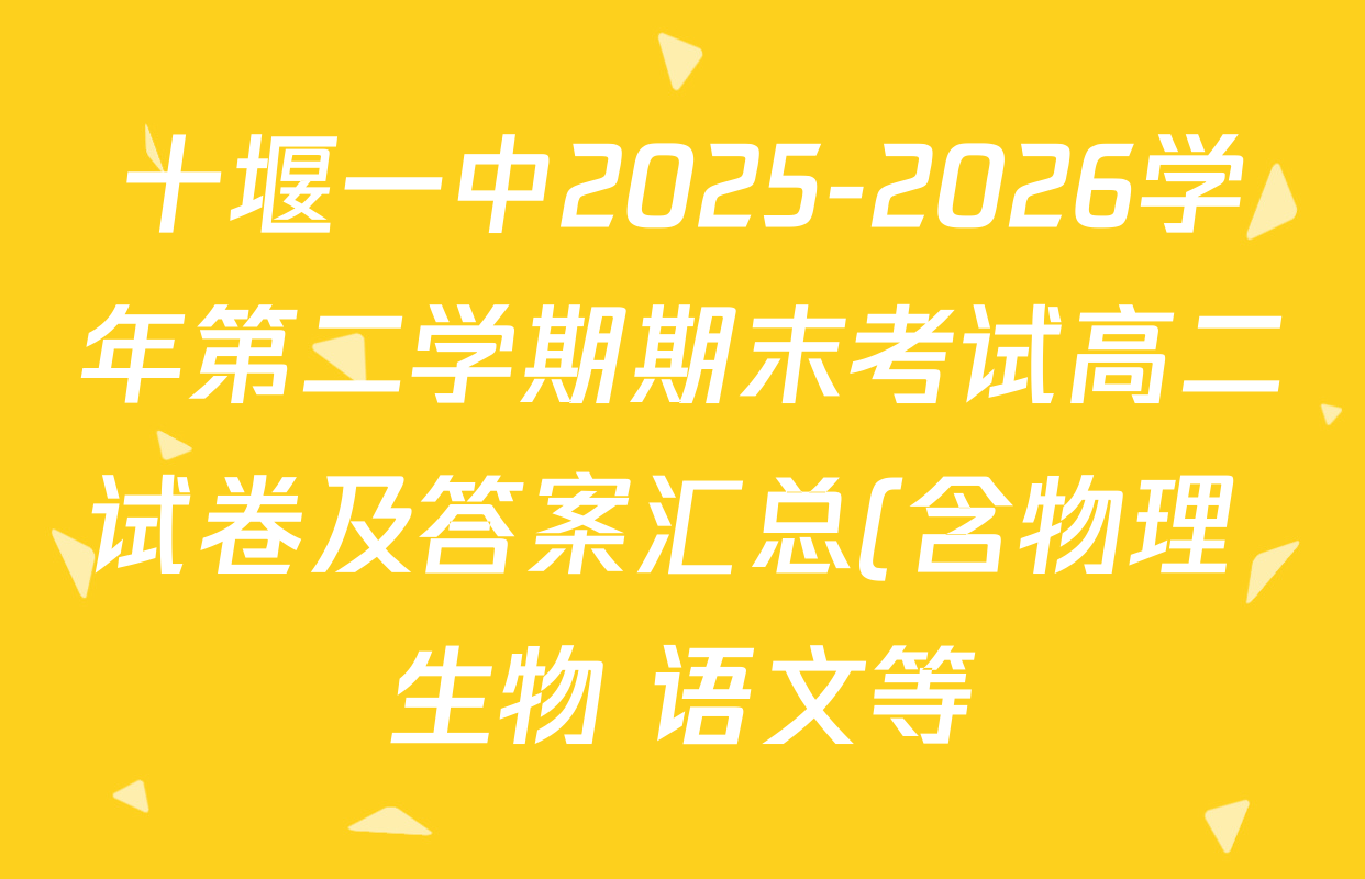 十堰一中2025-2026学年第二学期期末考试高二试卷及答案汇总(含物理 生物 语文等) 十堰一中2025-2026学年第二学期期末考试高二试卷及答案汇总(含物理 生物 语文等)
