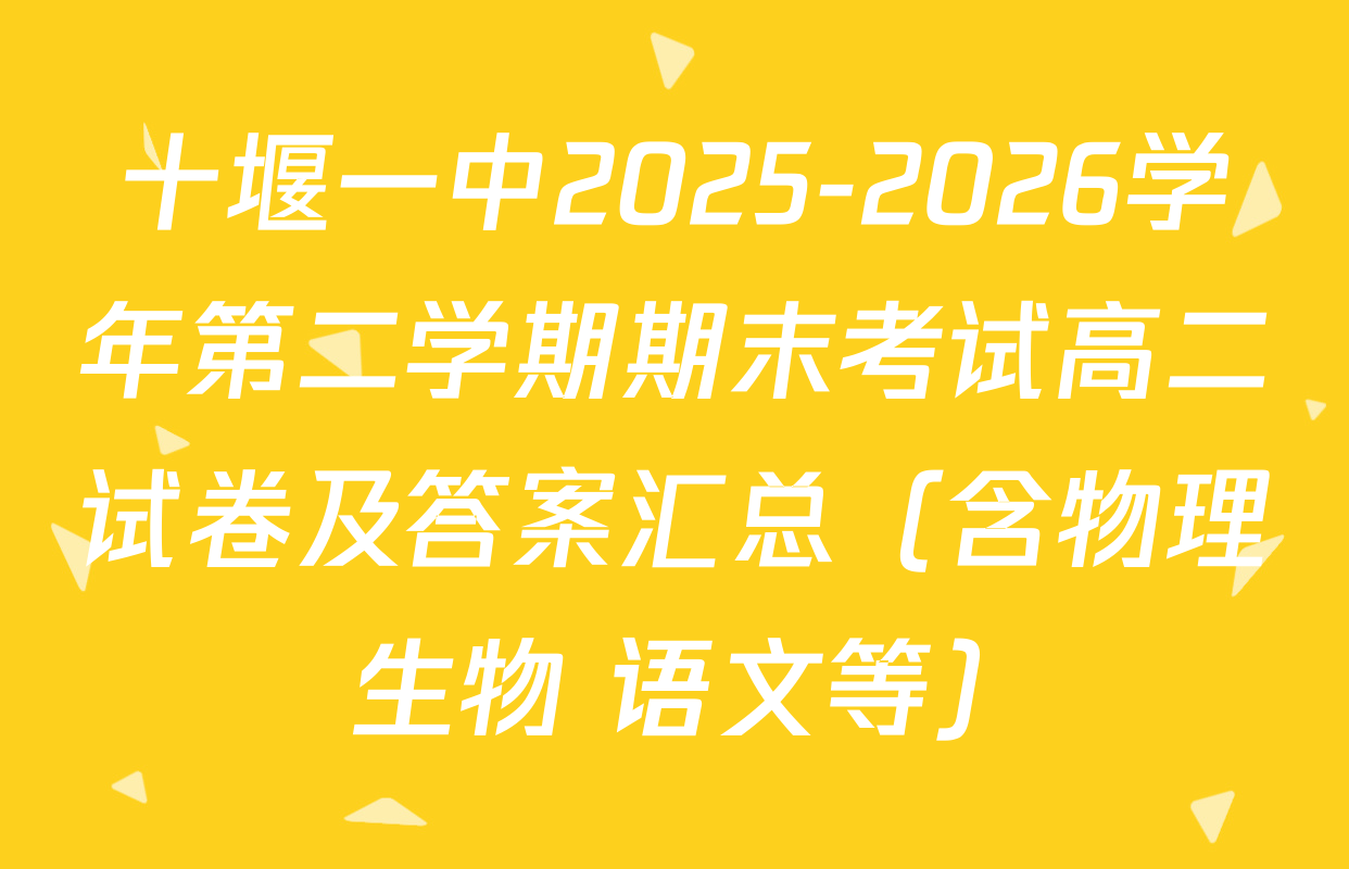 十堰一中2025-2026学年第二学期期末考试高二试卷及答案汇总（含物理 生物 语文等）