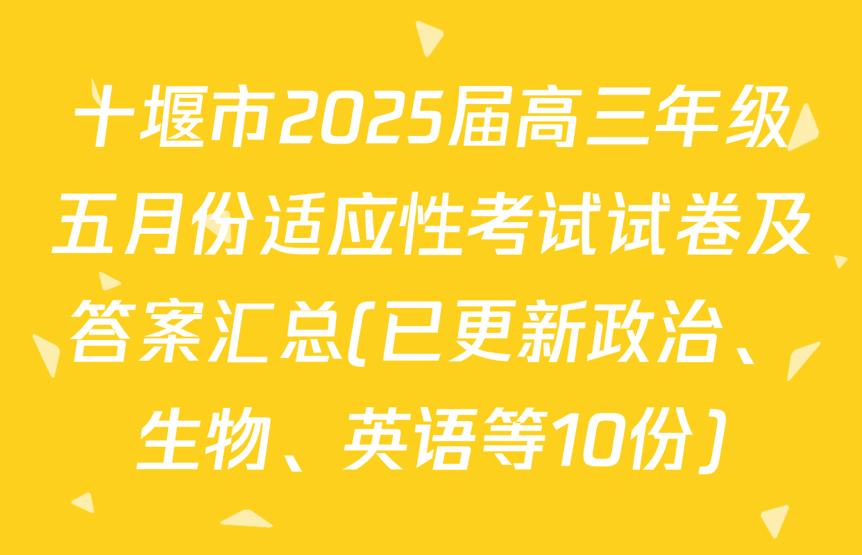 十堰市2025届高三年级五月份适应性考试试卷及答案汇总(已更新政治、生物、英语等10份)