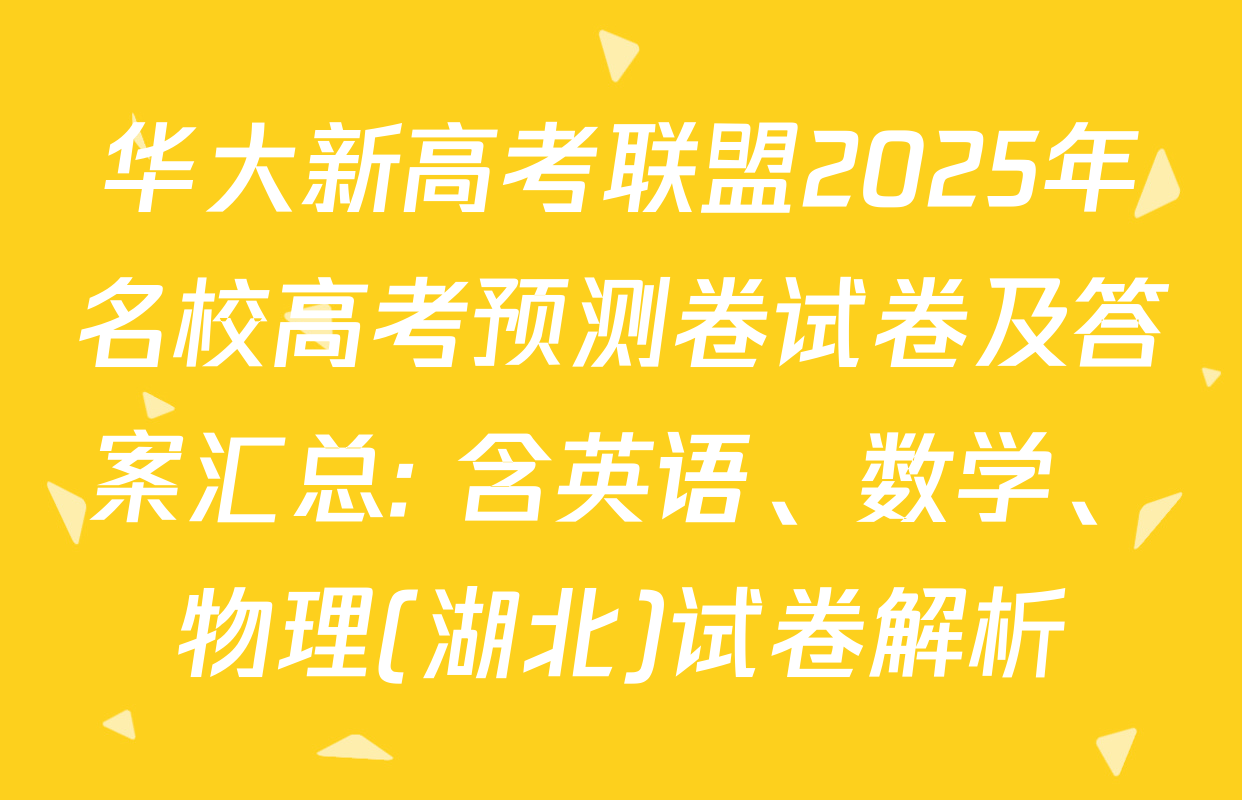 华大新高考联盟2025年名校高考预测卷试卷及答案汇总: 含英语、数学、物理(湖北)试卷解析