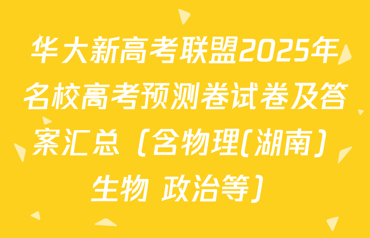 华大新高考联盟2025年名校高考预测卷试卷及答案汇总（含物理(湖南) 生物 政治等）