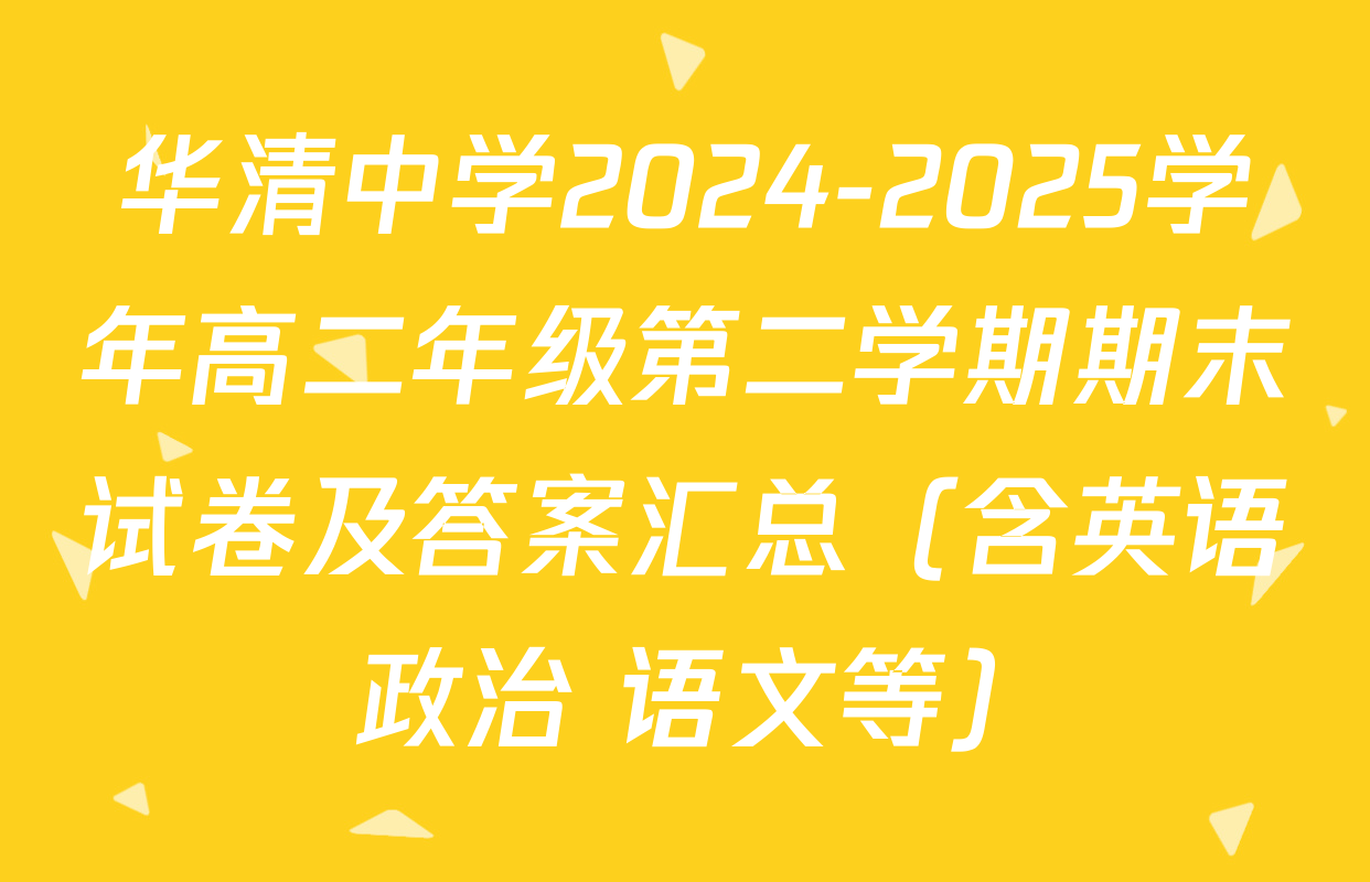 华清中学2024-2025学年高二年级第二学期期末试卷及答案汇总（含英语 政治 语文等）