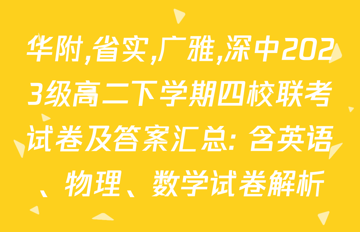 华附,省实,广雅,深中2023级高二下学期四校联考试卷及答案汇总: 含英语、物理、数学试卷解析