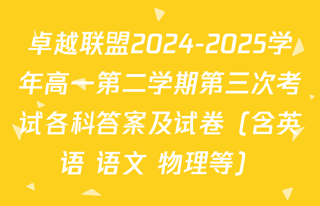 卓越联盟2024-2025学年高一第二学期第三次考试各科答案及试卷（含英语 语文 物理等）
