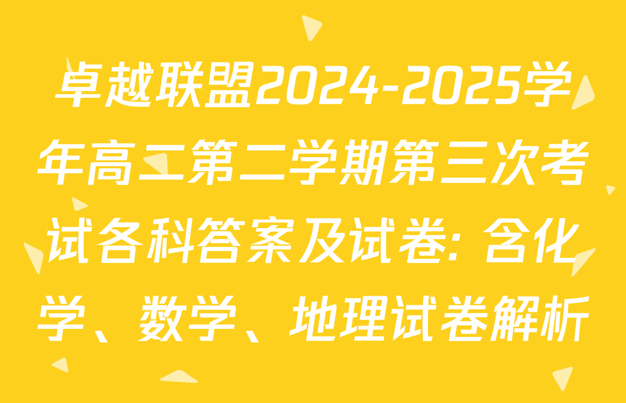 卓越联盟2024-2025学年高二第二学期第三次考试各科答案及试卷: 含化学、数学、地理试卷解析