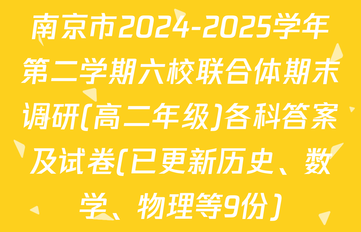 南京市2024-2025学年第二学期六校联合体期末调研(高二年级)各科答案及试卷(已更新历史、数学、物理等9份)