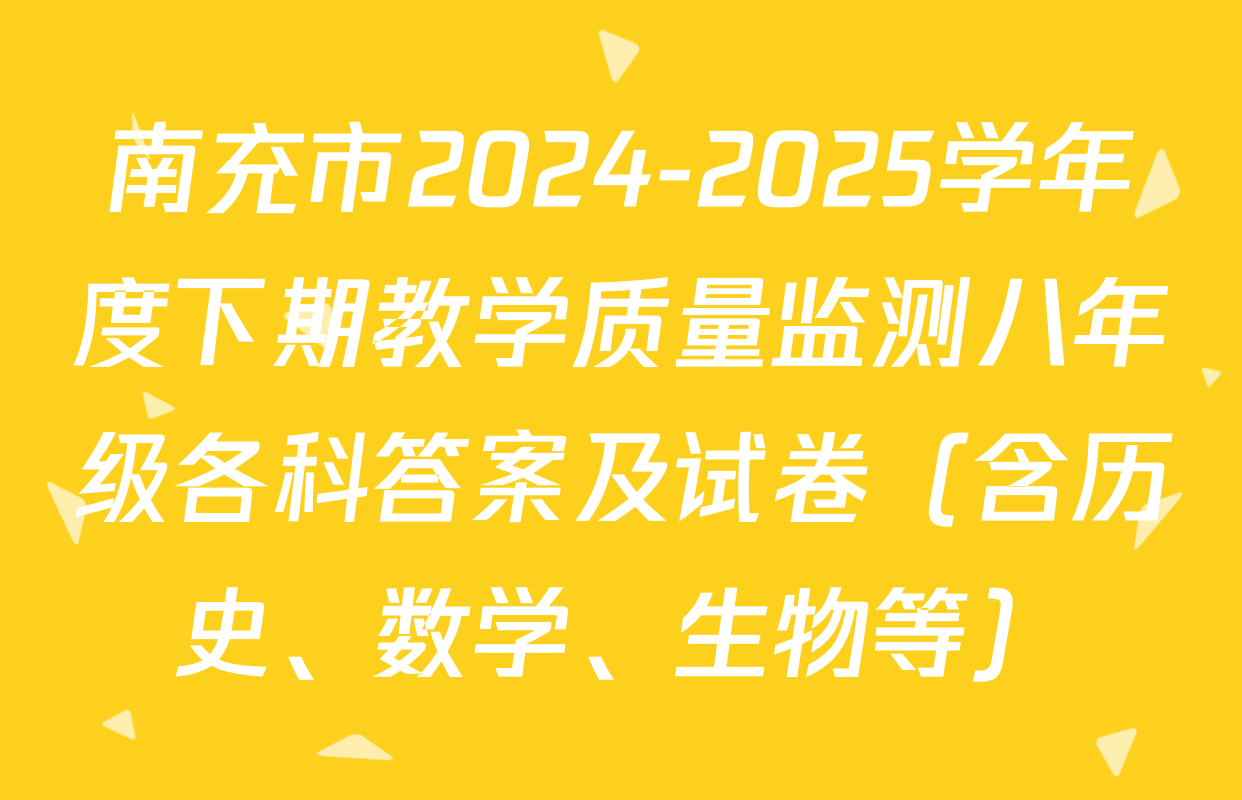 南充市2024-2025学年度下期教学质量监测八年级各科答案及试卷（含历史、数学、生物等）