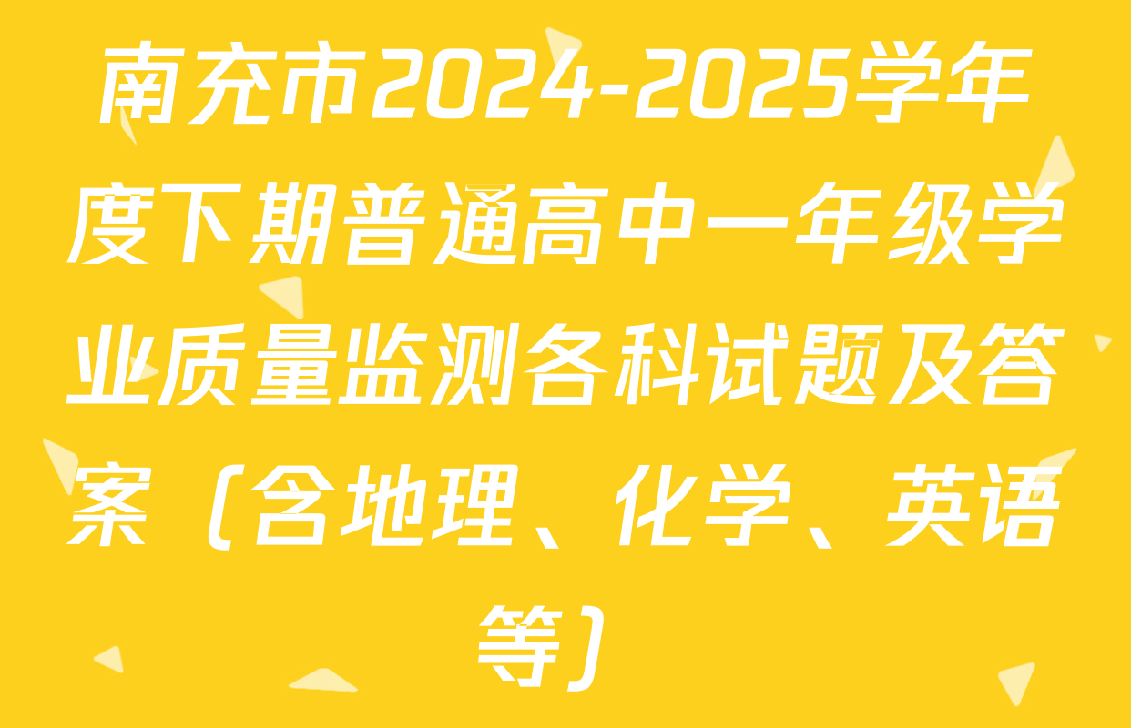 南充市2024-2025学年度下期普通高中一年级学业质量监测各科试题及答案（含地理、化学、英语等）