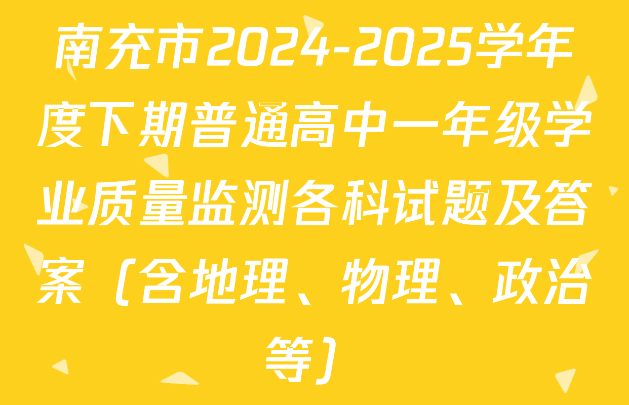 南充市2024-2025学年度下期普通高中一年级学业质量监测各科试题及答案（含地理、物理、政治等）